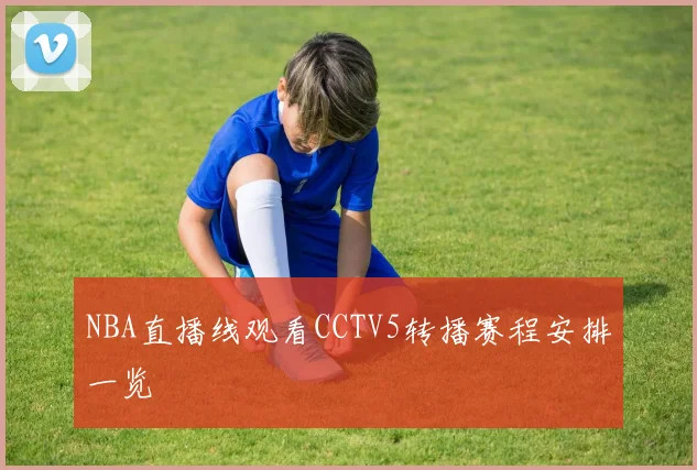 NBA直播线观看CCTV5转播赛程安排一览
