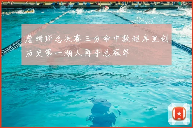詹姆斯总决赛三分命中数超库里创历史第一湖人再夺总冠军