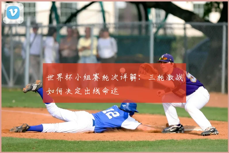 世界杯小组赛轮次详解：三轮激战如何决定出线命运