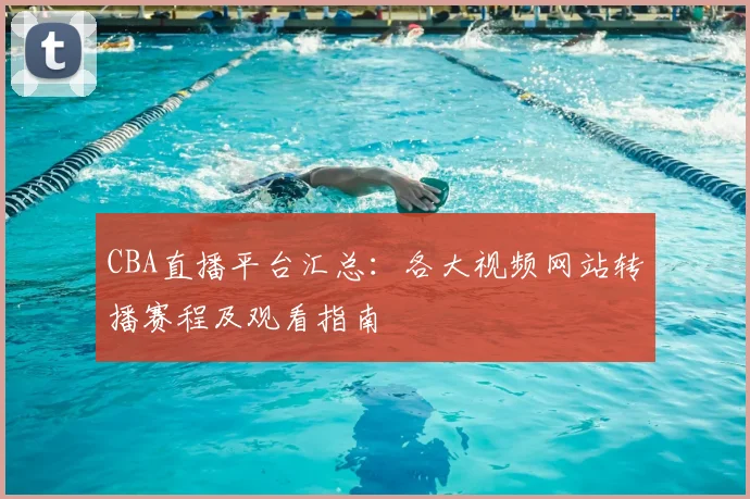 CBA直播平台汇总:各大视频网站转播赛程及观看指南