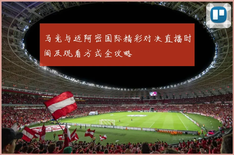 马竞与迈阿密国际精彩对决直播时间及观看方式全攻略
