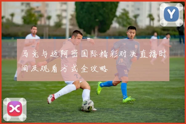 马竞与迈阿密国际精彩对决直播时间及观看方式全攻略