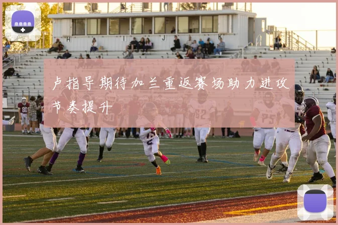 卢指导期待加兰重返赛场助力进攻节奏提升