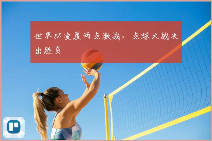 世界杯凌晨两点激战，点球大战决出胜负