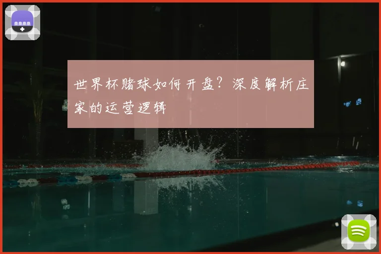 世界杯赌球如何开盘？深度解析庄家的运营逻辑
