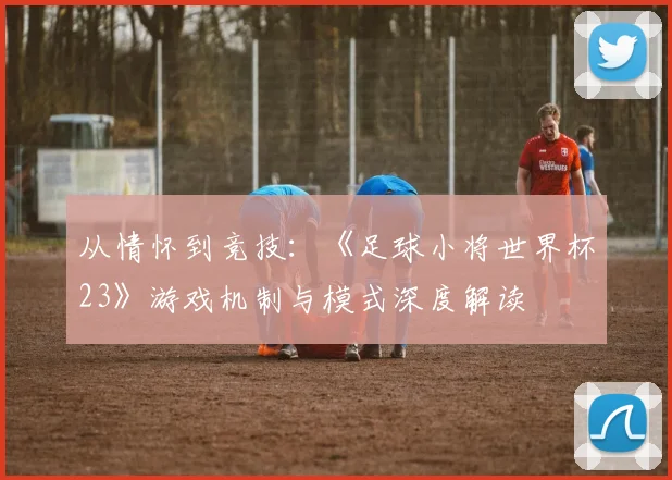 从情怀到竞技：《足球小将世界杯23》游戏机制与模式深度解读