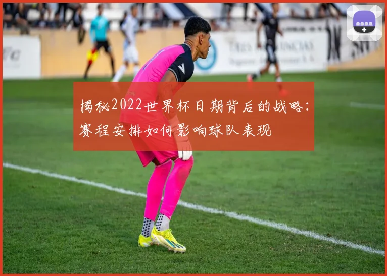 揭秘2022世界杯日期背后的战略：赛程安排如何影响球队表现