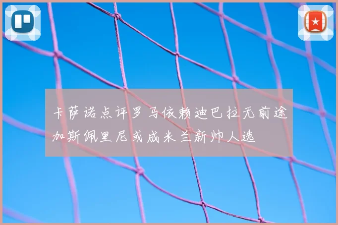 卡萨诺点评罗马依赖迪巴拉无前途加斯佩里尼或成米兰新帅人选