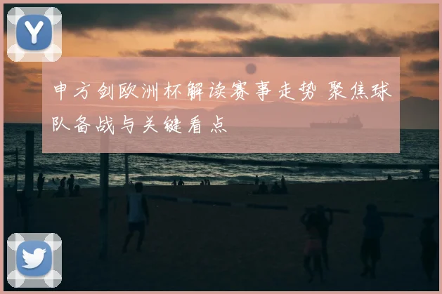 申方剑欧洲杯解读赛事走势 聚焦球队备战与关键看点