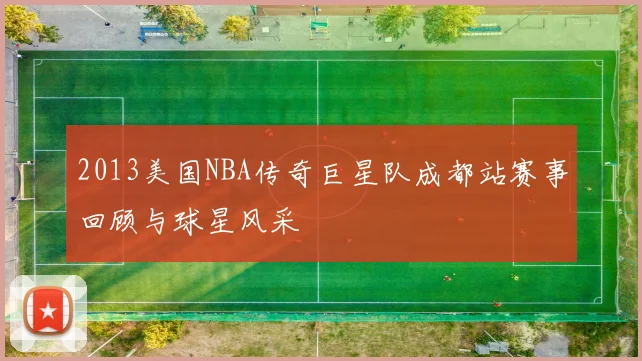 2013美国NBA传奇巨星队成都站赛事回顾与球星风采