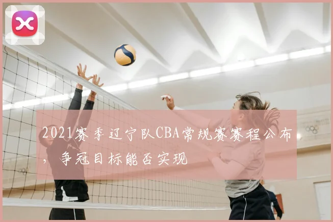 2021赛季辽宁队CBA常规赛赛程公布，争冠目标能否实现