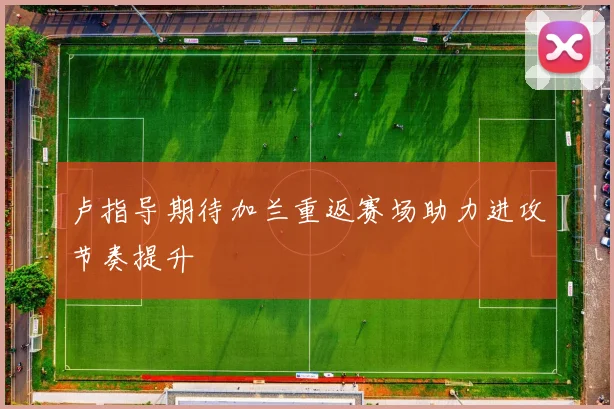 卢指导期待加兰重返赛场助力进攻节奏提升