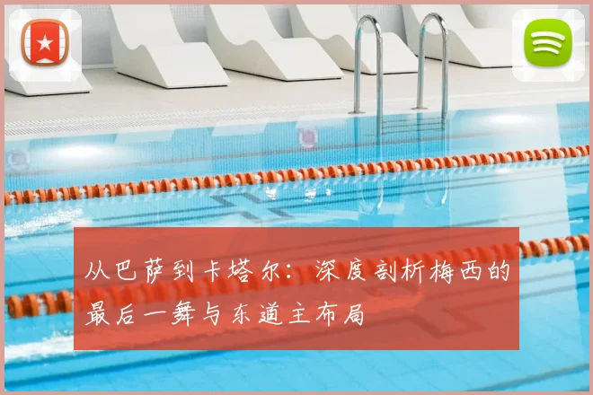 从巴萨到卡塔尔：深度剖析梅西的最后一舞与东道主布局