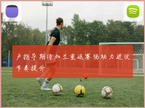卢指导期待加兰重返赛场助力进攻节奏提升