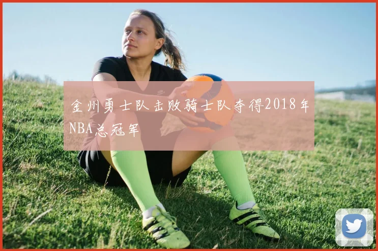 金州勇士队击败骑士队夺得2018年NBA总冠军