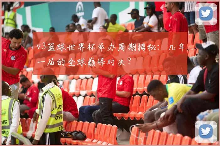 v3篮球世界杯举办周期揭秘:几年一届的全球巅峰对决?