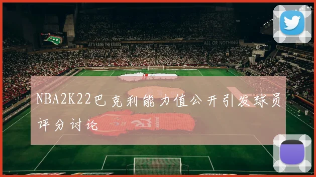 NBA2K22巴克利能力值公开引发球员评分讨论