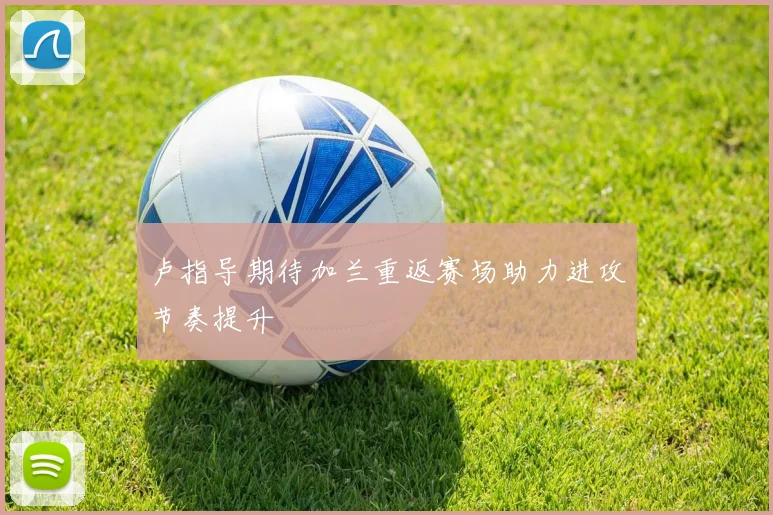 卢指导期待加兰重返赛场助力进攻节奏提升