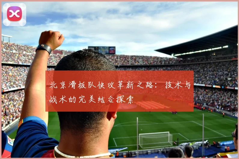 北京滑板队快攻革新之路：技术与战术的完美结合探索