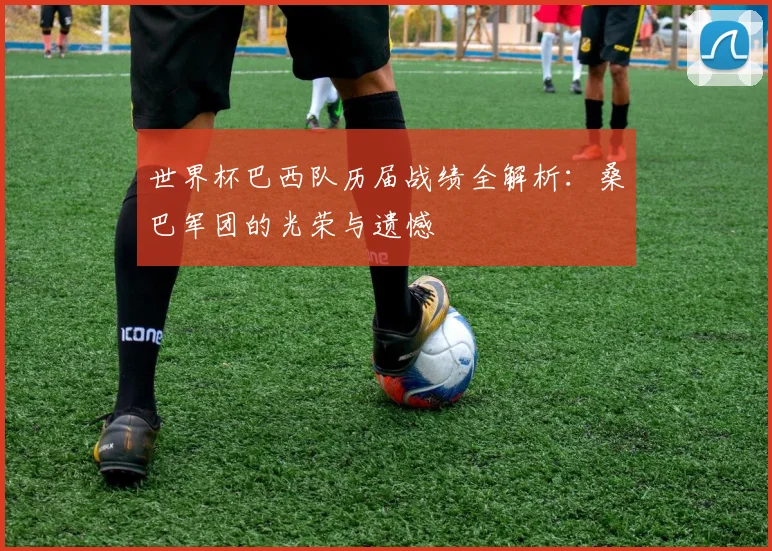 世界杯巴西队历届战绩全解析：桑巴军团的光荣与遗憾