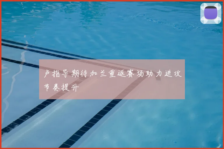 卢指导期待加兰重返赛场助力进攻节奏提升