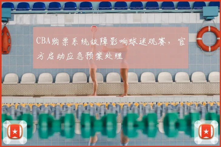 CBA购票系统故障影响球迷观赛，官方启动应急预案处理