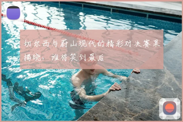 切尔西与蔚山现代的精彩对决赛果揭晓，谁将笑到最后