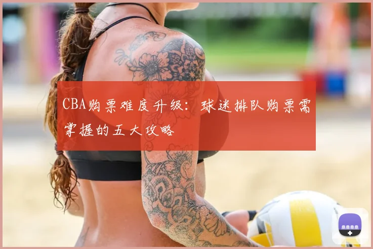 CBA购票难度升级：球迷排队购票需掌握的五大攻略