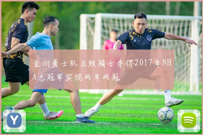 金州勇士队击败骑士夺得2017年NBA总冠军实现两年两冠