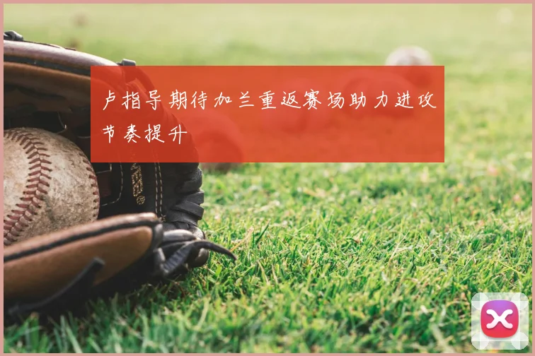 卢指导期待加兰重返赛场助力进攻节奏提升