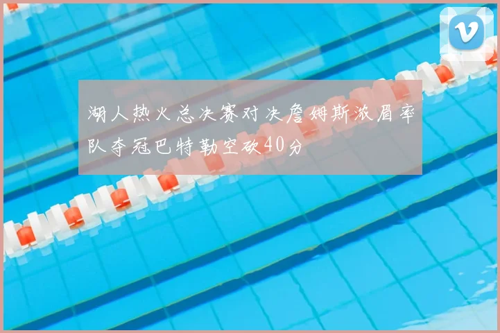 湖人热火总决赛对决詹姆斯浓眉率队夺冠巴特勒空砍40分
