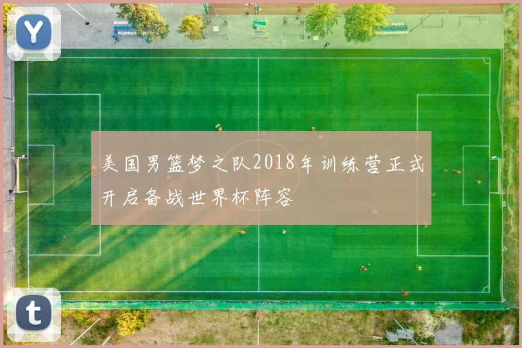 美国男篮梦之队2018年训练营正式开启备战世界杯阵容