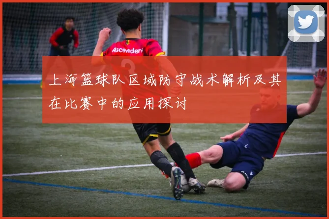 上海篮球队区域防守战术解析及其在比赛中的应用探讨