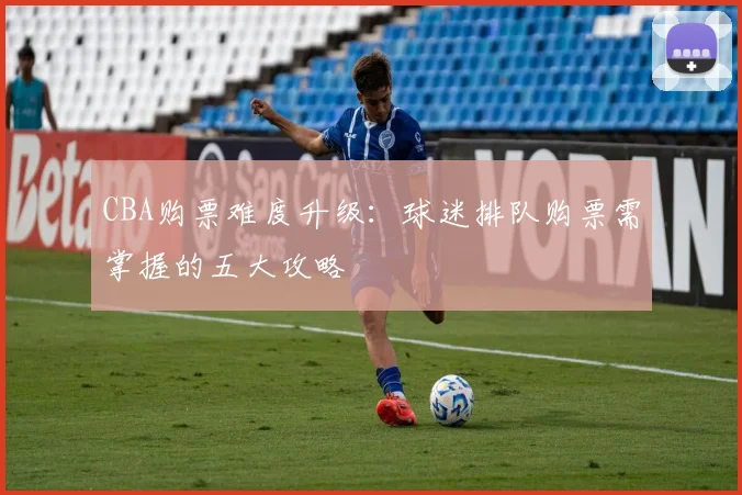 CBA购票难度升级：球迷排队购票需掌握的五大攻略