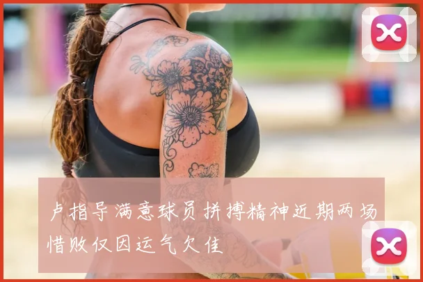 卢指导满意球员拼搏精神近期两场惜败仅因运气欠佳