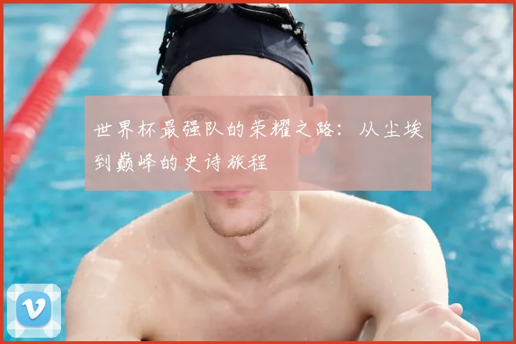 世界杯最强队的荣耀之路:从尘埃到巅峰的史诗旅程
