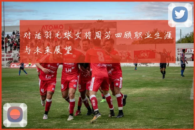 对话羽毛球女将周芳回顾职业生涯与未来展望