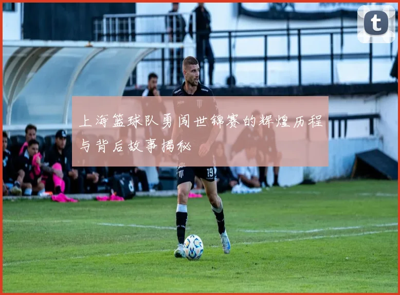 上海篮球队勇闯世锦赛的辉煌历程与背后故事揭秘