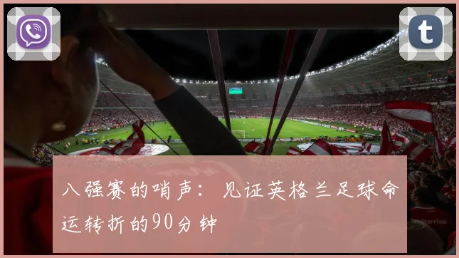 八强赛的哨声：见证英格兰足球命运转折的90分钟