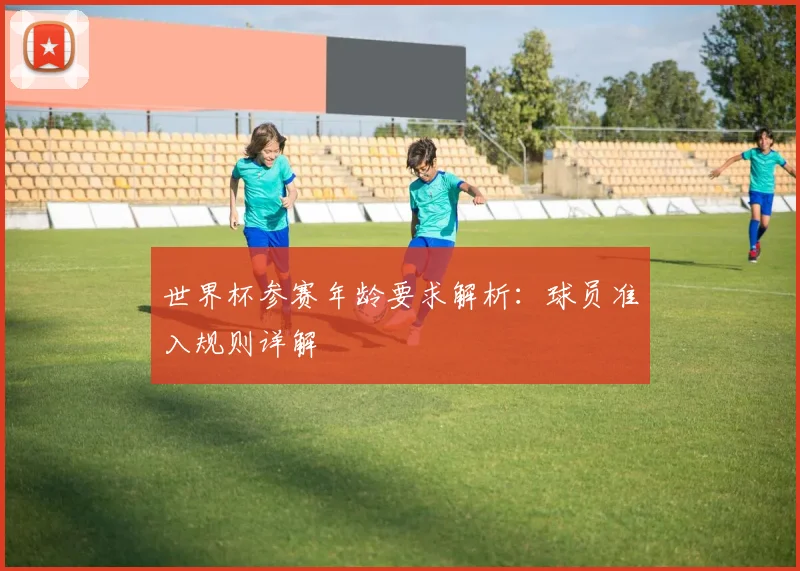 世界杯参赛年龄要求解析：球员准入规则详解