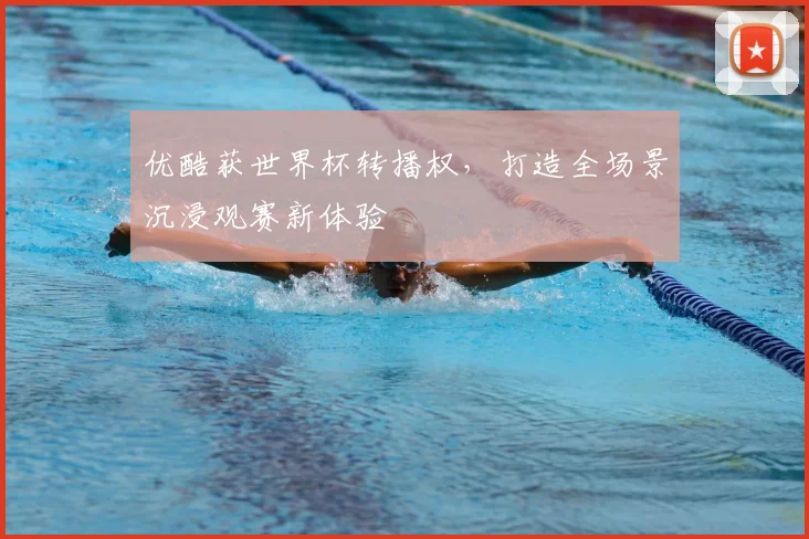 优酷获世界杯转播权,打造全场景沉浸观赛新体验