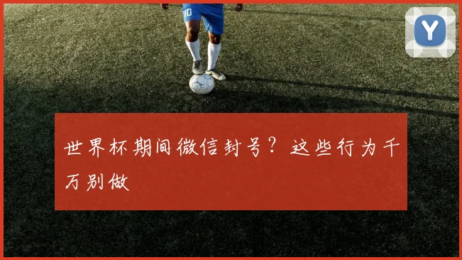 世界杯期间微信封号？这些行为千万别做