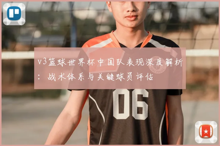 v3篮球世界杯中国队表现深度解析:战术体系与关键球员评估