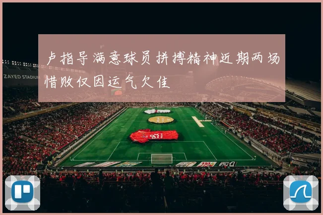 卢指导满意球员拼搏精神近期两场惜败仅因运气欠佳
