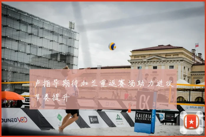 卢指导期待加兰重返赛场助力进攻节奏提升