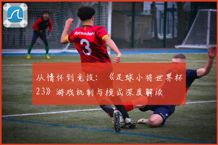 从情怀到竞技：《足球小将世界杯23》游戏机制与模式深度解读