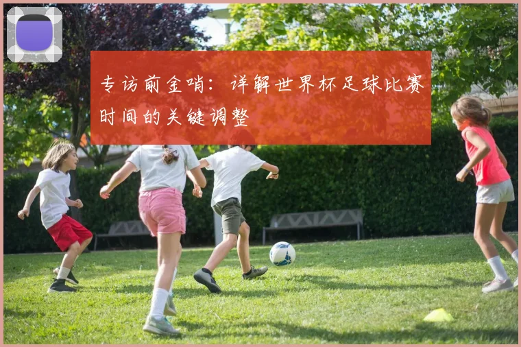 专访前金哨：详解世界杯足球比赛时间的关键调整