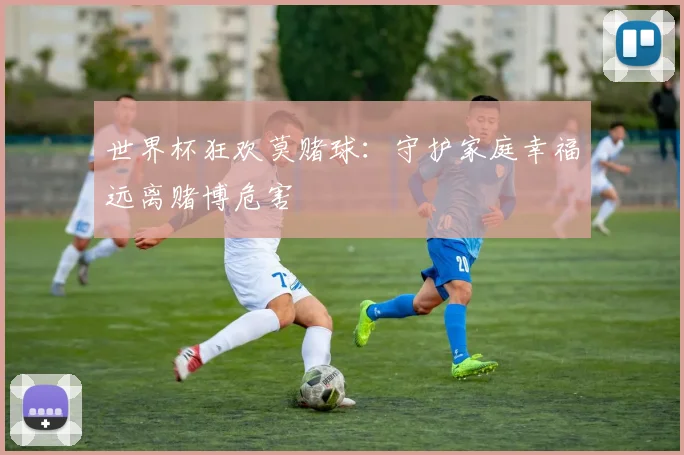 世界杯狂欢莫赌球：守护家庭幸福远离赌博危害
