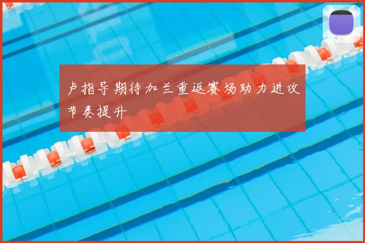 卢指导期待加兰重返赛场助力进攻节奏提升
