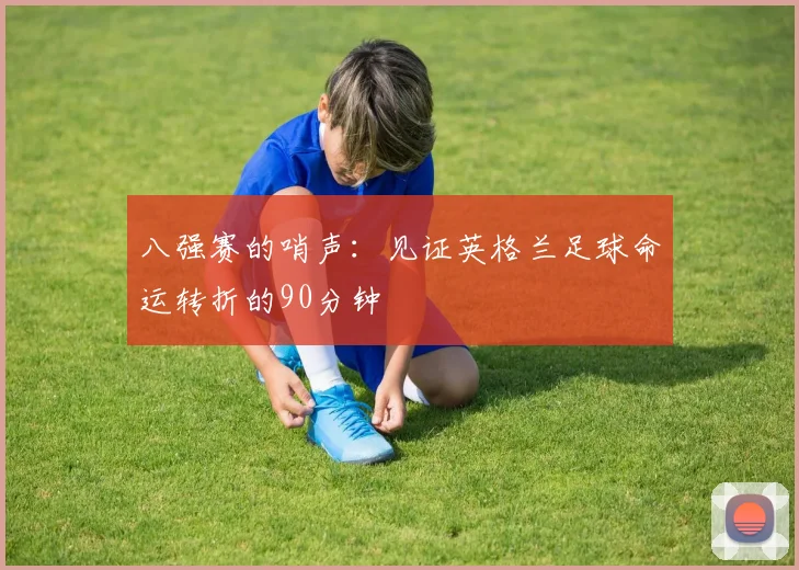 八强赛的哨声：见证英格兰足球命运转折的90分钟